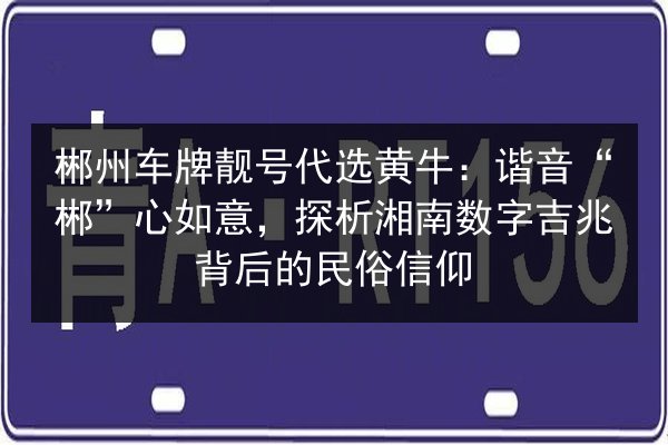 郴州车牌靓号代选黄牛:谐音“郴”心如意,探析湘南数字吉兆背后的民俗信仰 第3张 郴州车牌靓号代选黄牛:谐音“郴”心如意,探析湘南数字吉兆背后的民俗信仰 第3张