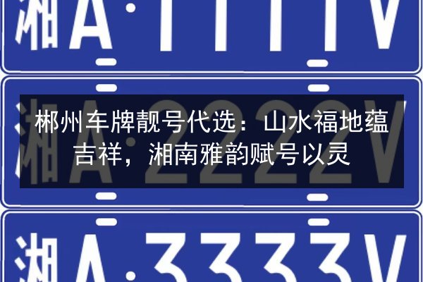 郴州车牌靓号代选：山水福地蕴吉祥，湘南雅韵赋号以灵 第2张