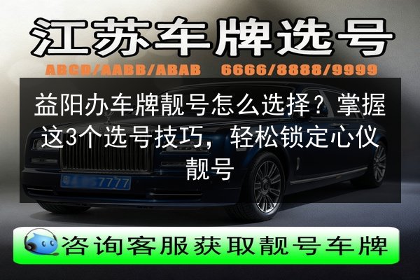 益阳办车牌靓号怎么选择？掌握这3个选号技巧，轻松锁定心仪靓号