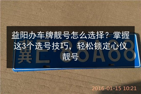 益阳办车牌靓号怎么选择?掌握这3个选号技巧,轻松锁定心仪靓号 第2张 益阳办车牌靓号怎么选择?掌握这3个选号技巧,轻松锁定心仪靓号 第2张