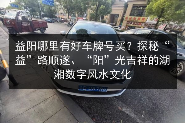 益阳哪里有好车牌号买？探秘“益”路顺遂、“阳”光吉祥的湖湘数字风水文化