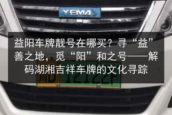 益阳车牌靓号在哪买？寻“益”善之地，觅“阳”和之号——解码湖湘吉祥车牌的文化寻踪 第1张