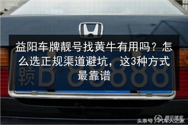 益阳车牌靓号找黄牛有用吗？怎么选正规渠道避坑，这3种方式最靠谱 第2张