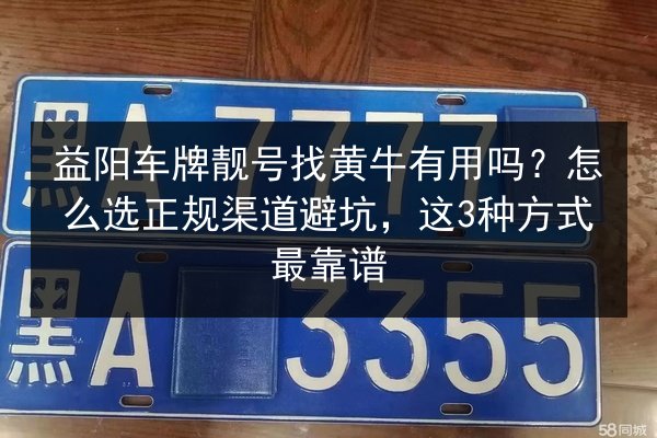 益阳车牌靓号找黄牛有用吗？怎么选正规渠道避坑，这3种方式最靠谱 第3张