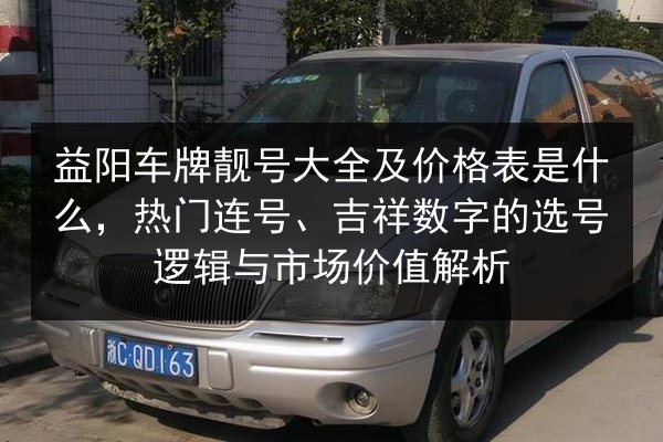 益阳车牌靓号大全及价格表是什么,热门连号、吉祥数字的选号逻辑与市场价值解析 第3张 益阳车牌靓号大全及价格表是什么,热门连号、吉祥数字的选号逻辑与市场价值解析 第3张