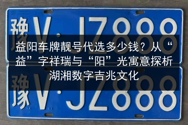 益阳车牌靓号代选多少钱?从“益”字祥瑞与“阳”光寓意探析湖湘数字吉兆文化 第2张 益阳车牌靓号代选多少钱?从“益”字祥瑞与“阳”光寓意探析湖湘数字吉兆文化 第2张