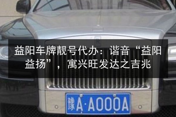 益阳车牌靓号代办:谐音“益阳益扬”,寓兴旺发达之吉兆 第2张 益阳车牌靓号代办:谐音“益阳益扬”,寓兴旺发达之吉兆 第2张