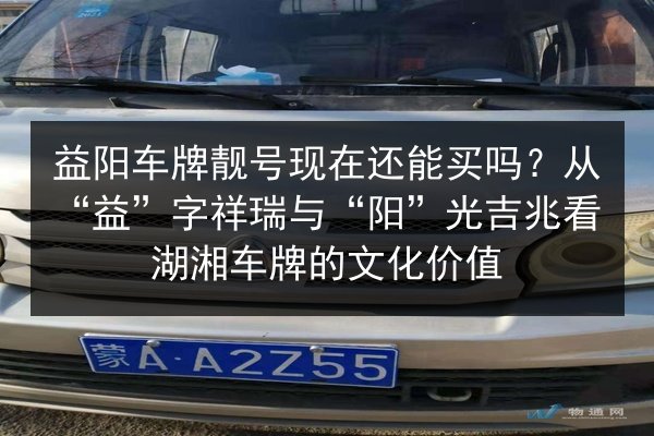 益阳车牌靓号现在还能买吗?从“益”字祥瑞与“阳”光吉兆看湖湘车牌的文化价值 第2张 益阳车牌靓号现在还能买吗?从“益”字祥瑞与“阳”光吉兆看湖湘车牌的文化价值 第2张