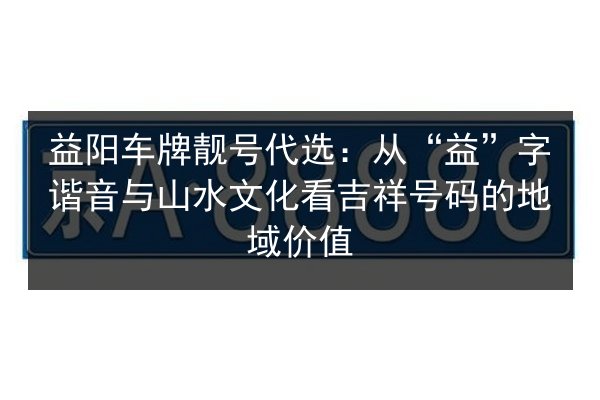 益阳车牌靓号代选：从“益”字谐音与山水文化看吉祥号码的地域价值 第2张