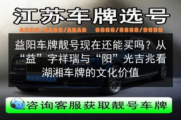 益阳车牌靓号现在还能买吗?从“益”字祥瑞与“阳”光吉兆看湖湘车牌的文化价值 第3张 益阳车牌靓号现在还能买吗?从“益”字祥瑞与“阳”光吉兆看湖湘车牌的文化价值 第3张