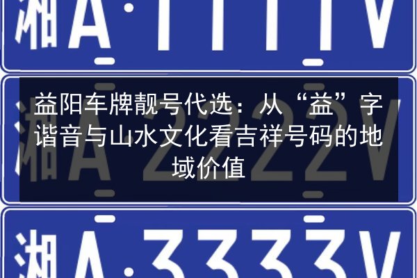 益阳车牌靓号代选：从“益”字谐音与山水文化看吉祥号码的地域价值 第3张