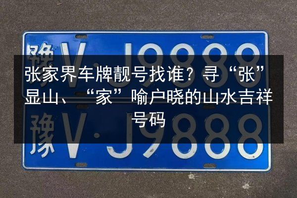 张家界车牌靓号找谁?寻“张”显山、“家”喻户晓的山水吉祥号码 第3张 张家界车牌靓号找谁?寻“张”显山、“家”喻户晓的山水吉祥号码 第3张