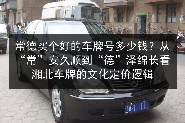 常德买个好的车牌号多少钱？从“常”安久顺到“德”泽绵长看湘北车牌的文化定价逻辑 第2张