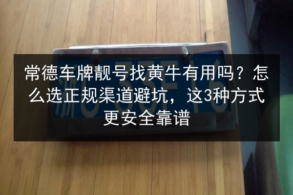 常德车牌靓号找黄牛有用吗？怎么选正规渠道避坑，这3种方式更安全靠谱 第2张