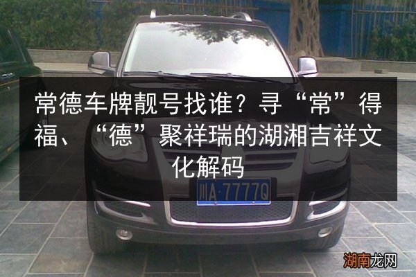 常德车牌靓号找谁?寻“常”得福、“德”聚祥瑞的湖湘吉祥文化解码 第2张 常德车牌靓号找谁?寻“常”得福、“德”聚祥瑞的湖湘吉祥文化解码 第2张