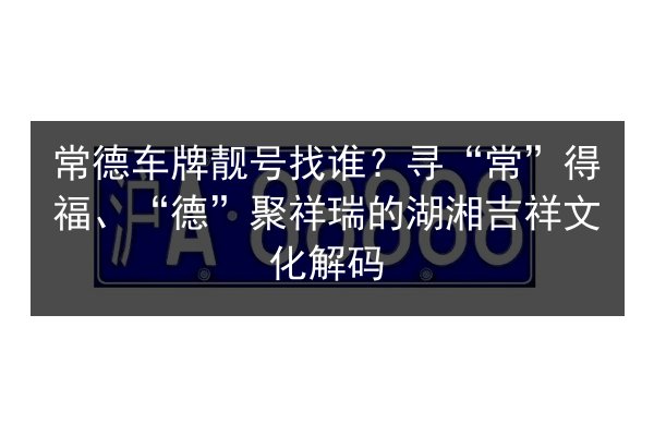 常德车牌靓号找谁?寻“常”得福、“德”聚祥瑞的湖湘吉祥文化解码 第3张 常德车牌靓号找谁?寻“常”得福、“德”聚祥瑞的湖湘吉祥文化解码 第3张