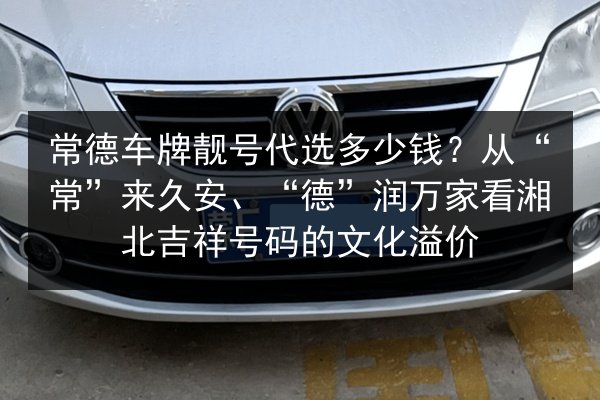 常德车牌靓号代选多少钱?从“常”来久安、“德”润万家看湘北吉祥号码的文化溢价 第1张 常德车牌靓号代选多少钱?从“常”来久安、“德”润万家看湘北吉祥号码的文化溢价 第1张