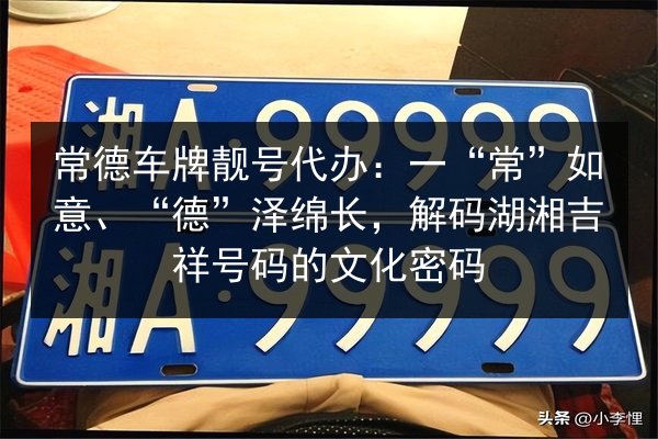 常德车牌靓号代办：一“常”如意、“德”泽绵长，解码湖湘吉祥号码的文化密码