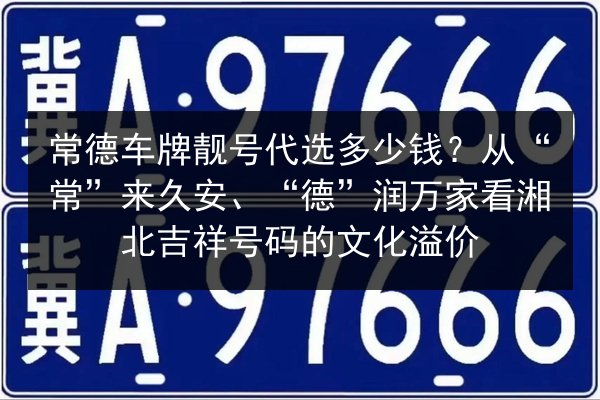 常德车牌靓号代选多少钱?从“常”来久安、“德”润万家看湘北吉祥号码的文化溢价 第2张 常德车牌靓号代选多少钱?从“常”来久安、“德”润万家看湘北吉祥号码的文化溢价 第2张