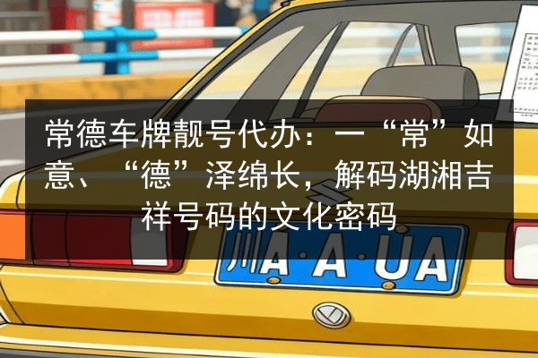 常德车牌靓号代办：一“常”如意、“德”泽绵长，解码湖湘吉祥号码的文化密码 第2张