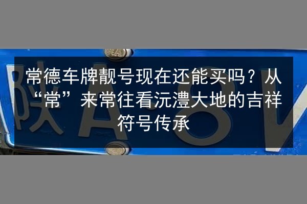 常德车牌靓号现在还能买吗?从“常”来常往看沅澧大地的吉祥符号传承 第3张 常德车牌靓号现在还能买吗?从“常”来常往看沅澧大地的吉祥符号传承 第3张