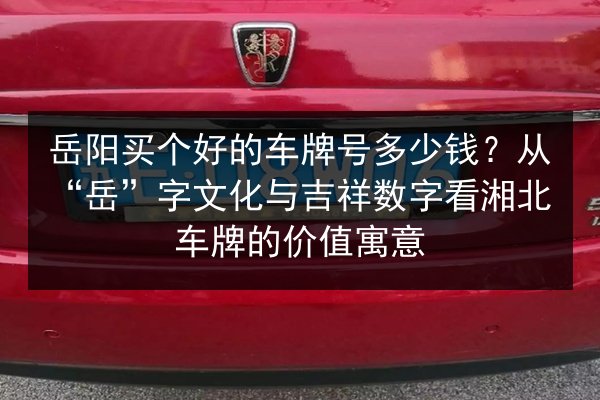 岳阳买个好的车牌号多少钱?从“岳”字文化与吉祥数字看湘北车牌的价值寓意 第3张 岳阳买个好的车牌号多少钱?从“岳”字文化与吉祥数字看湘北车牌的价值寓意 第3张