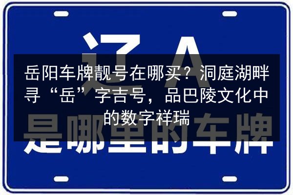 岳阳车牌靓号在哪买?洞庭湖畔寻“岳”字吉号,品巴陵文化中的数字祥瑞 第2张 岳阳车牌靓号在哪买?洞庭湖畔寻“岳”字吉号,品巴陵文化中的数字祥瑞 第2张