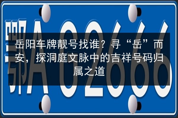 岳阳车牌靓号找谁?寻“岳”而安,探洞庭文脉中的吉祥号码归属之道 第3张 岳阳车牌靓号找谁?寻“岳”而安,探洞庭文脉中的吉祥号码归属之道 第3张