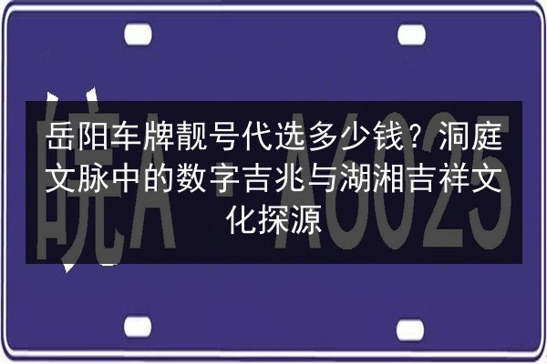 岳阳车牌靓号代选多少钱？洞庭文脉中的数字吉兆与湖湘吉祥文化探源 第2张