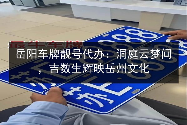 岳阳车牌靓号代办:洞庭云梦间,吉数生辉映岳州文化 第2张 岳阳车牌靓号代办:洞庭云梦间,吉数生辉映岳州文化 第2张