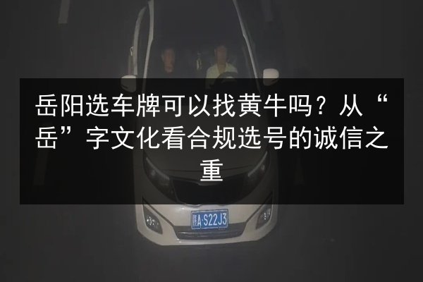 岳阳选车牌可以找黄牛吗？从“岳”字文化看合规选号的诚信之重 第2张