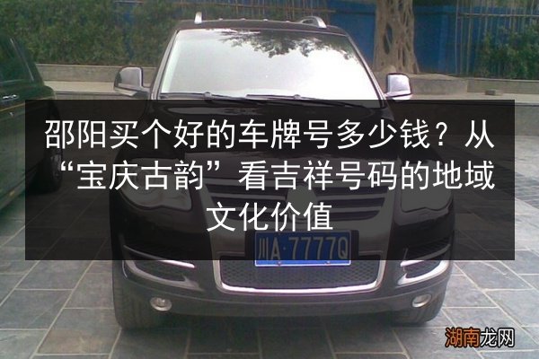 邵阳买个好的车牌号多少钱?从“宝庆古韵”看吉祥号码的地域文化价值 第2张 邵阳买个好的车牌号多少钱?从“宝庆古韵”看吉祥号码的地域文化价值 第2张