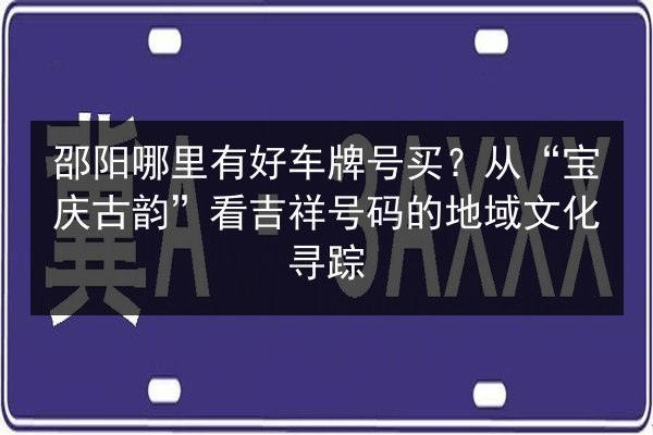 邵阳哪里有好车牌号买?从“宝庆古韵”看吉祥号码的地域文化寻踪 第3张 邵阳哪里有好车牌号买?从“宝庆古韵”看吉祥号码的地域文化寻踪 第3张