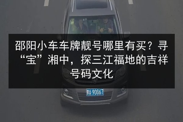 邵阳小车车牌靓号哪里有买？寻“宝”湘中，探三江福地的吉祥号码文化 第2张