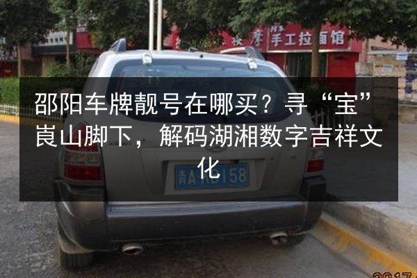 邵阳车牌靓号在哪买?寻“宝”崀山脚下,解码湖湘数字吉祥文化 第2张 邵阳车牌靓号在哪买?寻“宝”崀山脚下,解码湖湘数字吉祥文化 第2张