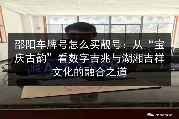 邵阳车牌号怎么买靓号：从“宝庆古韵”看数字吉兆与湖湘吉祥文化的融合之道 第2张