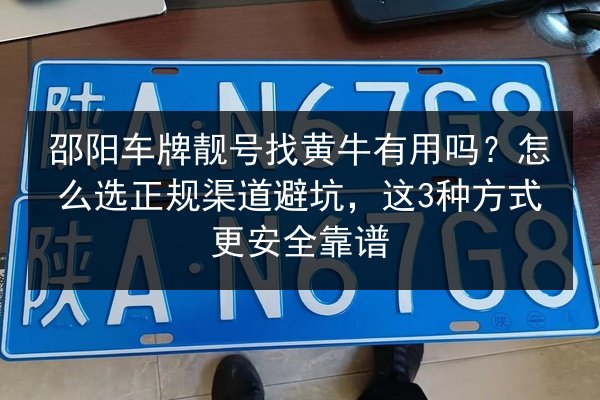 邵阳车牌靓号找黄牛有用吗?怎么选正规渠道避坑,这3种方式更安全靠谱 第2张 邵阳车牌靓号找黄牛有用吗?怎么选正规渠道避坑,这3种方式更安全靠谱 第2张