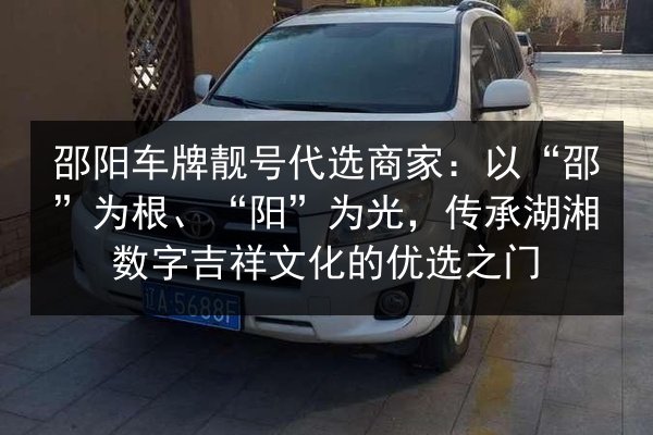 邵阳车牌靓号代选商家:以“邵”为根、“阳”为光,传承湖湘数字吉祥文化的优选之门 第2张 邵阳车牌靓号代选商家:以“邵”为根、“阳”为光,传承湖湘数字吉祥文化的优选之门 第2张
