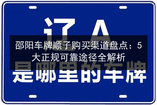 邵阳车牌顺子购买渠道盘点:5大正规可靠途径全解析 第2张 邵阳车牌顺子购买渠道盘点:5大正规可靠途径全解析 第2张