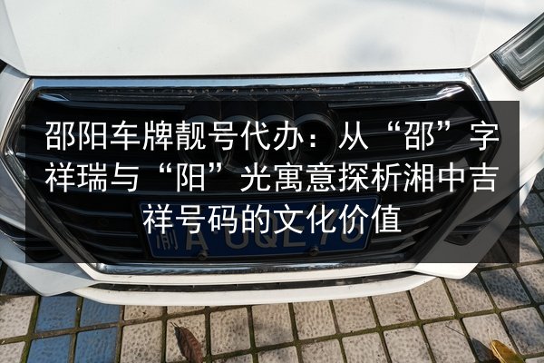 邵阳车牌靓号代办:从“邵”字祥瑞与“阳”光寓意探析湘中吉祥号码的文化价值 第2张 邵阳车牌靓号代办:从“邵”字祥瑞与“阳”光寓意探析湘中吉祥号码的文化价值 第2张