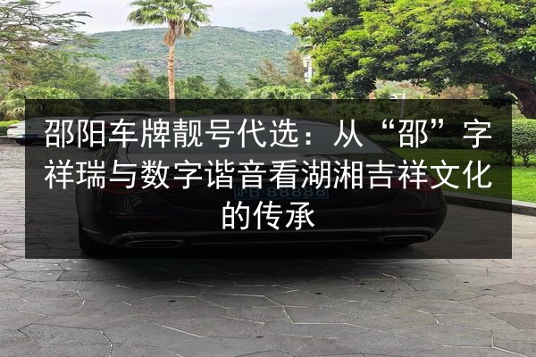 邵阳车牌靓号代选:从“邵”字祥瑞与数字谐音看湖湘吉祥文化的传承 第2张 邵阳车牌靓号代选:从“邵”字祥瑞与数字谐音看湖湘吉祥文化的传承 第2张
