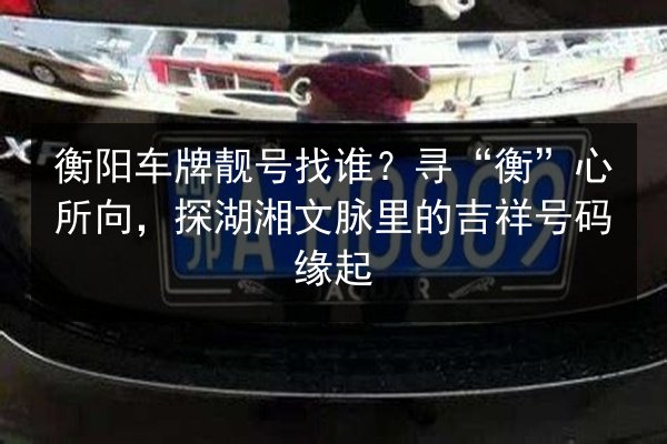衡阳车牌靓号找谁?寻“衡”心所向,探湖湘文脉里的吉祥号码缘起 第2张 衡阳车牌靓号找谁?寻“衡”心所向,探湖湘文脉里的吉祥号码缘起 第2张