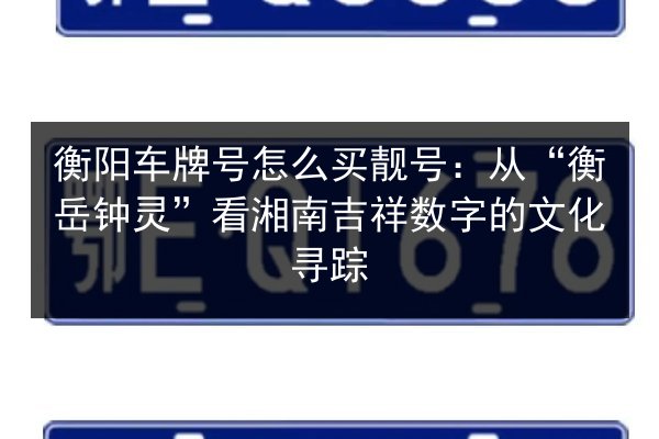 衡阳车牌号怎么买靓号:从“衡岳钟灵”看湘南吉祥数字的文化寻踪 第3张 衡阳车牌号怎么买靓号:从“衡岳钟灵”看湘南吉祥数字的文化寻踪 第3张