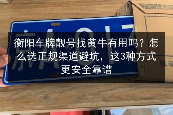 衡阳车牌靓号找黄牛有用吗?怎么选正规渠道避坑,这3种方式更安全靠谱 第2张 衡阳车牌靓号找黄牛有用吗?怎么选正规渠道避坑,这3种方式更安全靠谱 第2张