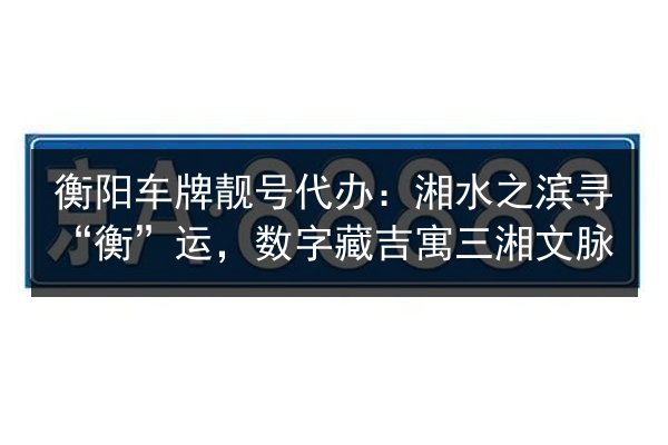 衡阳车牌靓号代办:湘水之滨寻“衡”运,数字藏吉寓三湘文脉 第2张 衡阳车牌靓号代办:湘水之滨寻“衡”运,数字藏吉寓三湘文脉 第2张