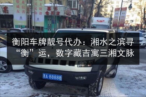 衡阳车牌靓号代办:湘水之滨寻“衡”运,数字藏吉寓三湘文脉 第3张 衡阳车牌靓号代办:湘水之滨寻“衡”运,数字藏吉寓三湘文脉 第3张