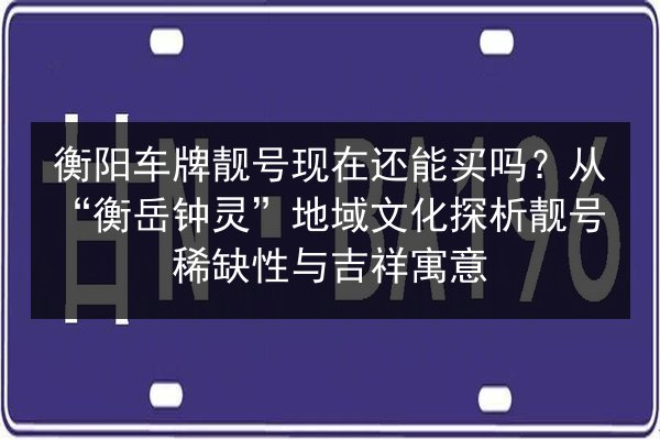 衡阳车牌靓号现在还能买吗?从“衡岳钟灵”地域文化探析靓号稀缺性与吉祥寓意 第2张 衡阳车牌靓号现在还能买吗?从“衡岳钟灵”地域文化探析靓号稀缺性与吉祥寓意 第2张