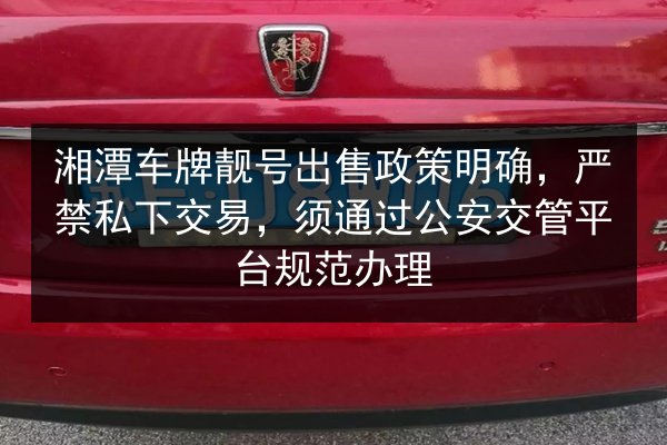 湘潭车牌靓号出售政策明确,严禁私下交易,须通过公安交管平台规范办理 第1张 湘潭车牌靓号出售政策明确,严禁私下交易,须通过公安交管平台规范办理 第1张
