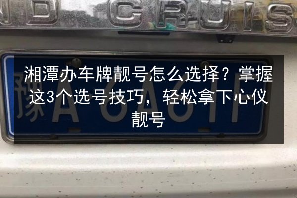 湘潭办车牌靓号怎么选择?掌握这3个选号技巧,轻松拿下心仪靓号 第2张 湘潭办车牌靓号怎么选择?掌握这3个选号技巧,轻松拿下心仪靓号 第2张