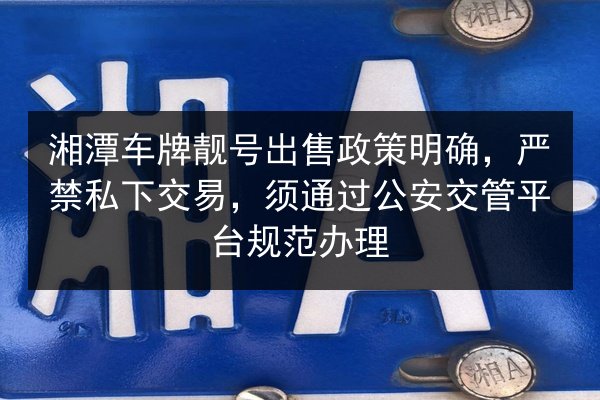 湘潭车牌靓号出售政策明确,严禁私下交易,须通过公安交管平台规范办理 第2张 湘潭车牌靓号出售政策明确,严禁私下交易,须通过公安交管平台规范办理 第2张